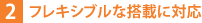 2.フレキシブルな搭載に対応